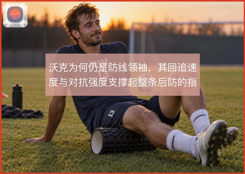 沃克为何仍是防线领袖,其回追速度与对抗强度支撑起整条后防的指挥体系