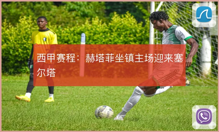 西甲赛程：赫塔菲坐镇主场迎来塞尔塔