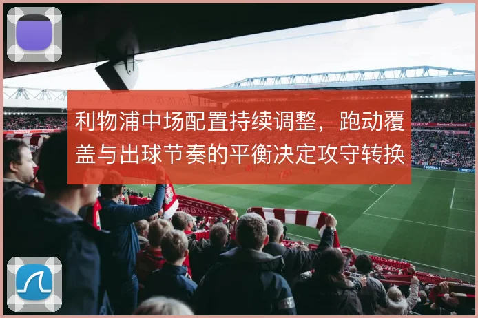 利物浦中场配置持续调整,跑动覆盖与出球节奏的平衡决定攻守转换上限