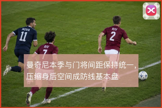 曼奇尼本季与门将间距保持统一,压缩身后空间成防线基本盘