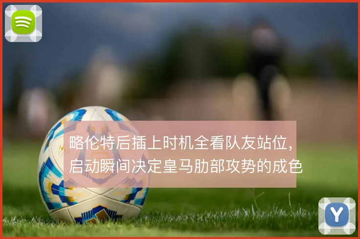 略伦特后插上时机全看队友站位,启动瞬间决定皇马肋部攻势的成色