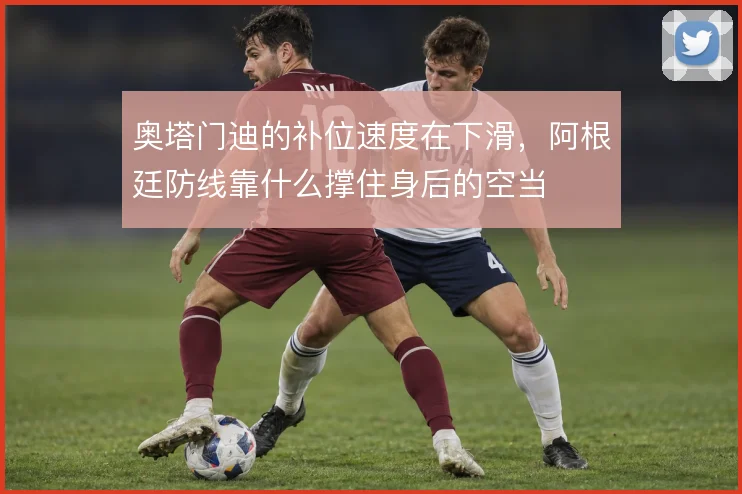 奥塔门迪的补位速度在下滑,阿根廷防线靠什么撑住身后的空当