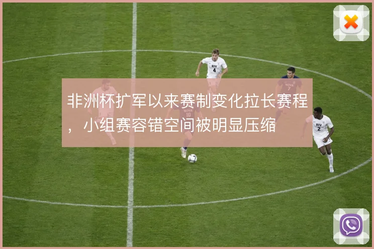非洲杯扩军以来赛制变化拉长赛程,小组赛容错空间被明显压缩