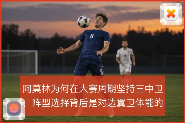 阿莫林为何在大赛周期坚持三中卫，阵型选择背后是对边翼卫体能的权衡