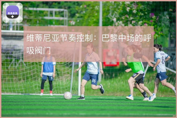维蒂尼亚节奏控制:巴黎中场的呼吸阀门
