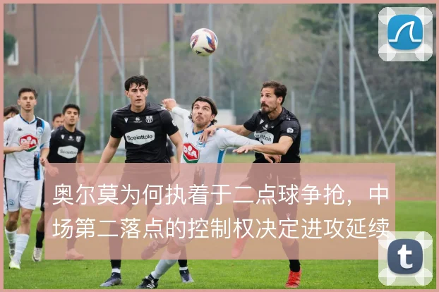 奥尔莫为何执着于二点球争抢,中场第二落点的控制权决定进攻延续性