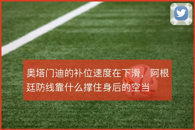 奥塔门迪的补位速度在下滑,阿根廷防线靠什么撑住身后的空当