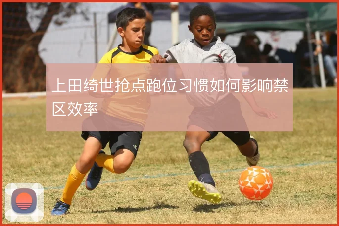 上田绮世抢点跑位习惯如何影响禁区效率