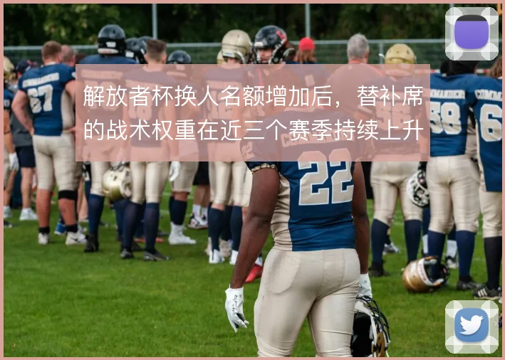 解放者杯换人名额增加后，替补席的战术权重在近三个赛季持续上升