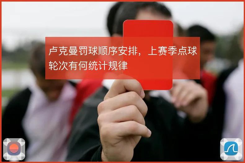 卢克曼罚球顺序安排,上赛季点球轮次有何统计规律