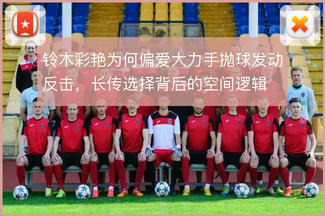 铃木彩艳为何偏爱大力手抛球发动反击，长传选择背后的空间逻辑
