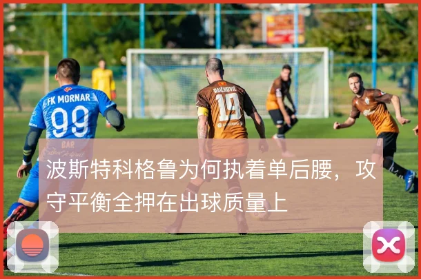 波斯特科格鲁为何执着单后腰，攻守平衡全押在出球质量上
