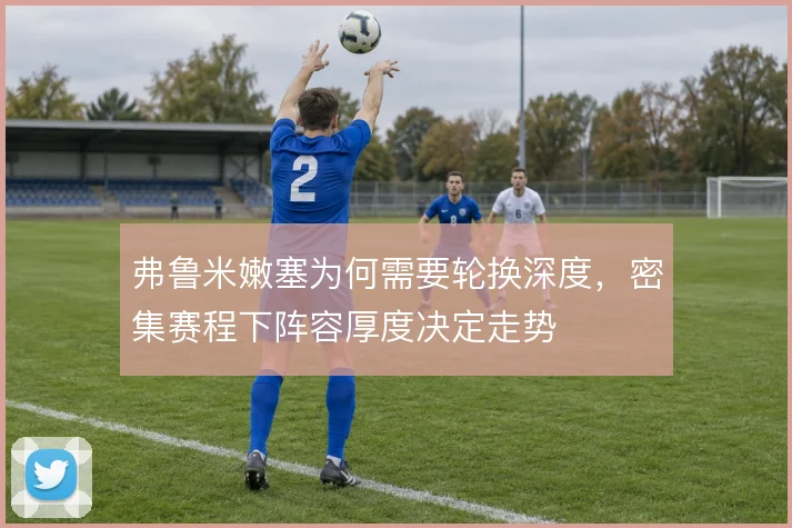 弗鲁米嫩塞为何需要轮换深度，密集赛程下阵容厚度决定走势