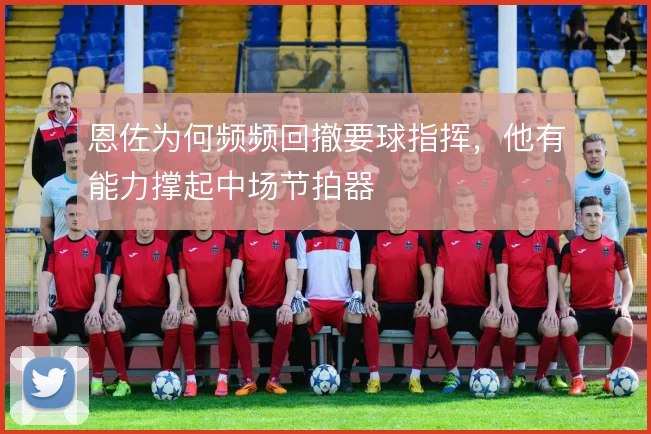 恩佐为何频频回撤要球指挥,他有能力撑起中场节拍器