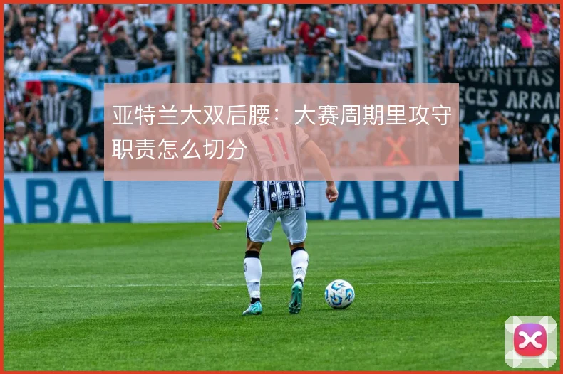 亚特兰大双后腰：大赛周期里攻守职责怎么切分