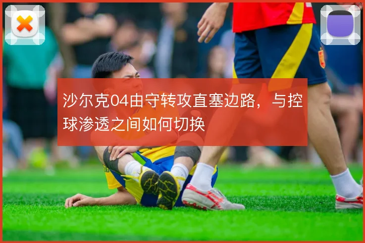 沙尔克04由守转攻直塞边路,与控球渗透之间如何切换