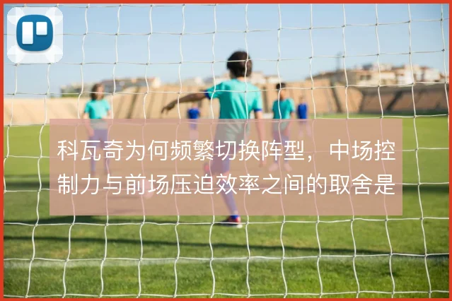 科瓦奇为何频繁切换阵型，中场控制力与前场压迫效率之间的取舍是主因