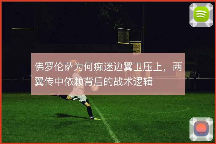 佛罗伦萨为何痴迷边翼卫压上,两翼传中依赖背后的战术逻辑
