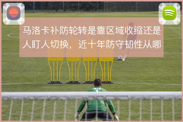 马洛卡补防轮转是靠区域收缩还是人盯人切换,近十年防守韧性从哪来