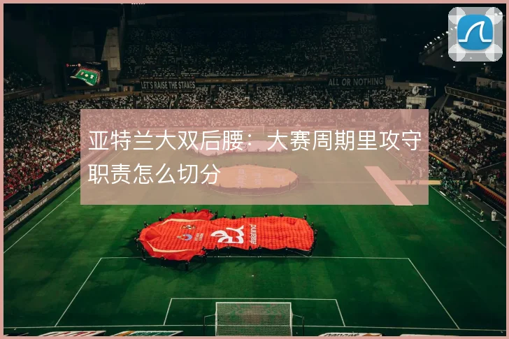 亚特兰大双后腰：大赛周期里攻守职责怎么切分