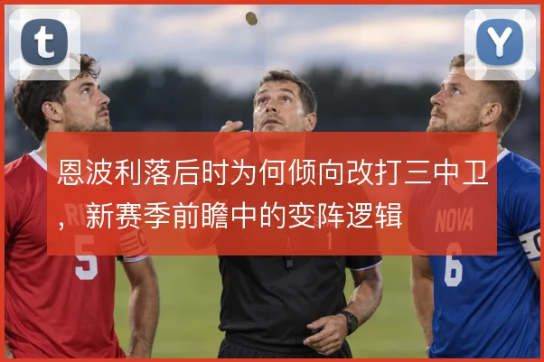 恩波利落后时为何倾向改打三中卫,新赛季前瞻中的变阵逻辑