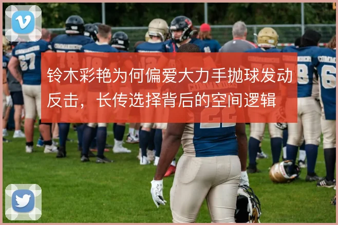 铃木彩艳为何偏爱大力手抛球发动反击，长传选择背后的空间逻辑