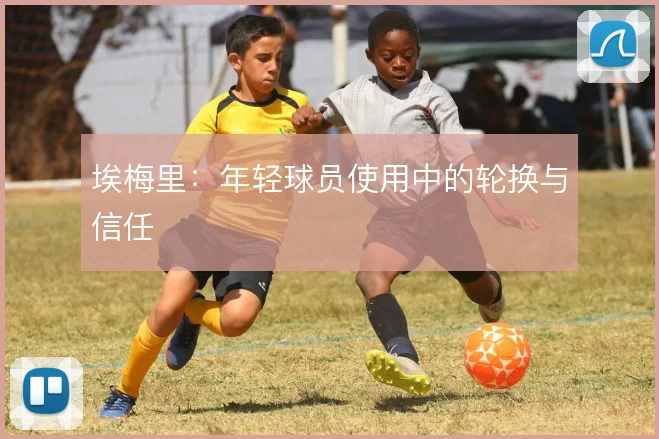 埃梅里：年轻球员使用中的轮换与信任