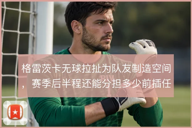 格雷茨卡无球拉扯为队友制造空间，赛季后半程还能分担多少前插任务