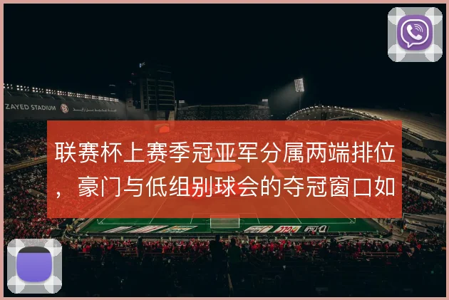 联赛杯上赛季冠亚军分属两端排位，豪门与低组别球会的夺冠窗口如何对比