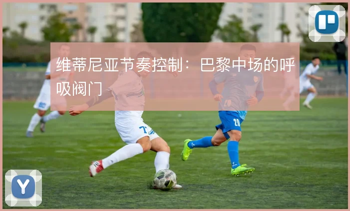 维蒂尼亚节奏控制:巴黎中场的呼吸阀门