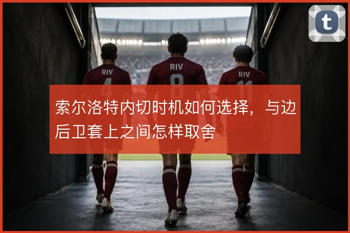 索尔洛特内切时机如何选择，与边后卫套上之间怎样取舍