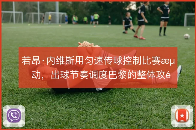 若昂·内维斯用匀速传球控制比赛流动，出球节奏调度巴黎的整体攻防频率