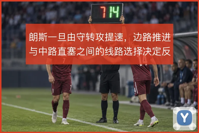 朗斯一旦由守转攻提速,边路推进与中路直塞之间的线路选择决定反击质量