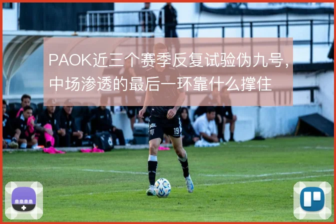 PAOK近三个赛季反复试验伪九号，中场渗透的最后一环靠什么撑住