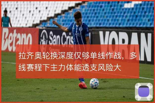 拉齐奥轮换深度仅够单线作战，多线赛程下主力体能透支风险大
