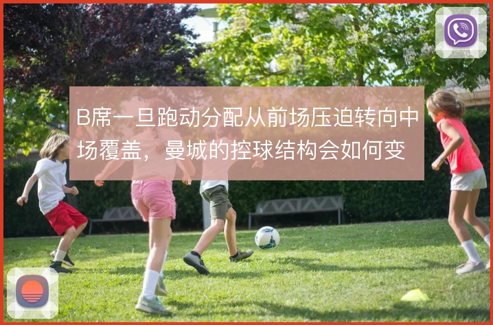 B席一旦跑动分配从前场压迫转向中场覆盖,曼城的控球结构会如何变化
