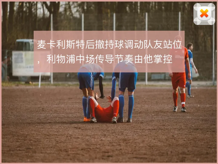 麦卡利斯特后撤持球调动队友站位,利物浦中场传导节奏由他掌控