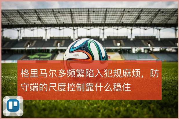 格里马尔多频繁陷入犯规麻烦,防守端的尺度控制靠什么稳住