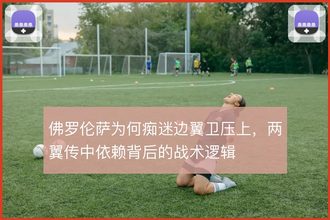 佛罗伦萨为何痴迷边翼卫压上,两翼传中依赖背后的战术逻辑