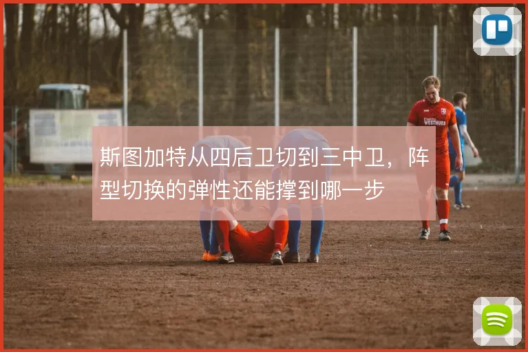 斯图加特从四后卫切到三中卫,阵型切换的弹性还能撑到哪一步