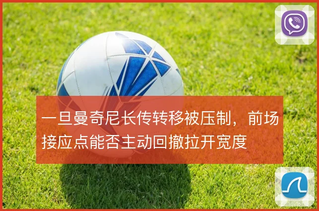 一旦曼奇尼长传转移被压制，前场接应点能否主动回撤拉开宽度