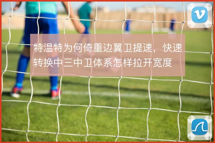 特温特为何倚重边翼卫提速,快速转换中三中卫体系怎样拉开宽度