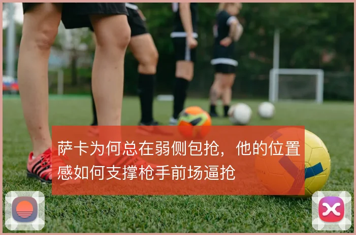 萨卡为何总在弱侧包抢，他的位置感如何支撑枪手前场逼抢