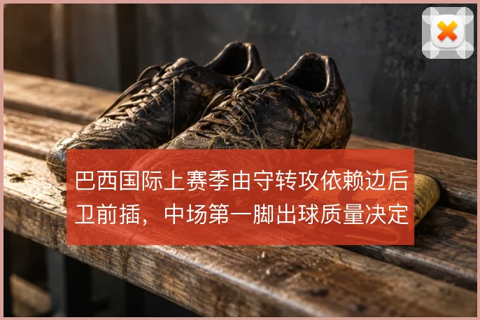 巴西国际上赛季由守转攻依赖边后卫前插,中场第一脚出球质量决定推进效率