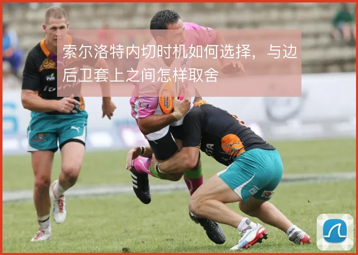 索尔洛特内切时机如何选择，与边后卫套上之间怎样取舍