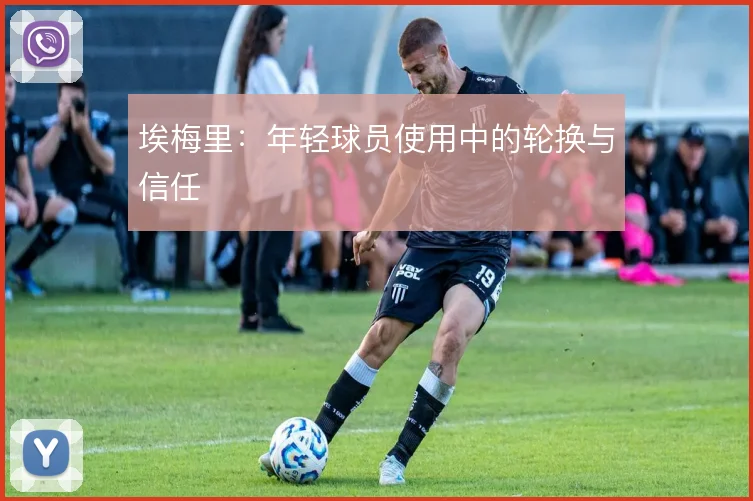埃梅里：年轻球员使用中的轮换与信任