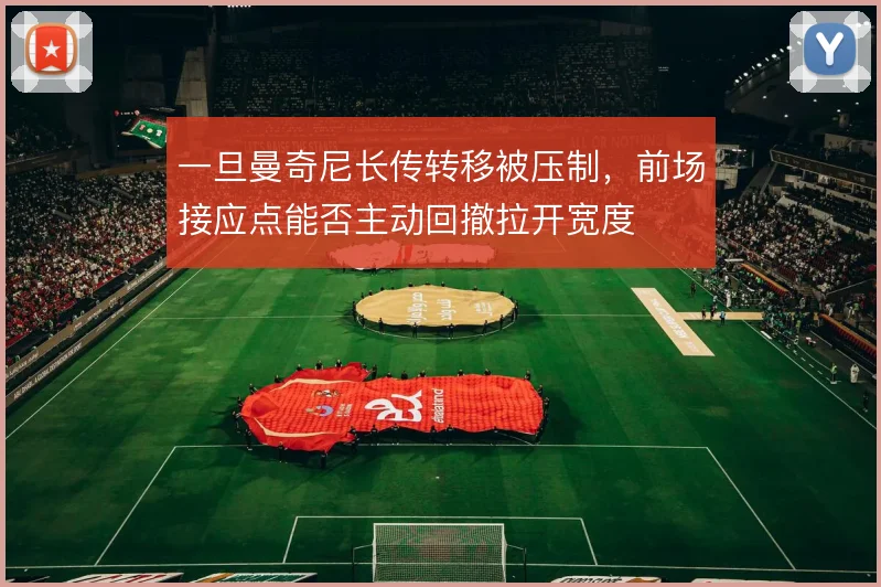 一旦曼奇尼长传转移被压制，前场接应点能否主动回撤拉开宽度