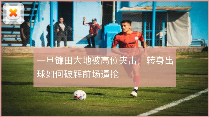 一旦镰田大地被高位夹击,转身出球如何破解前场逼抢