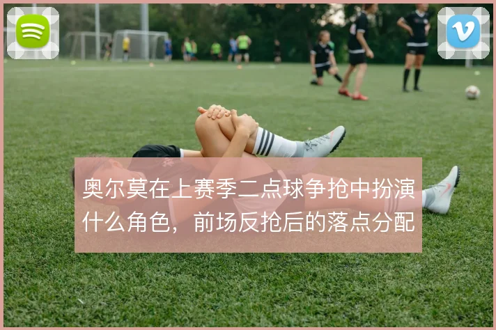奥尔莫在上赛季二点球争抢中扮演什么角色,前场反抢后的落点分配怎么解