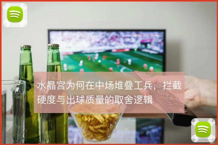 水晶宫为何在中场堆叠工兵,拦截硬度与出球质量的取舍逻辑
